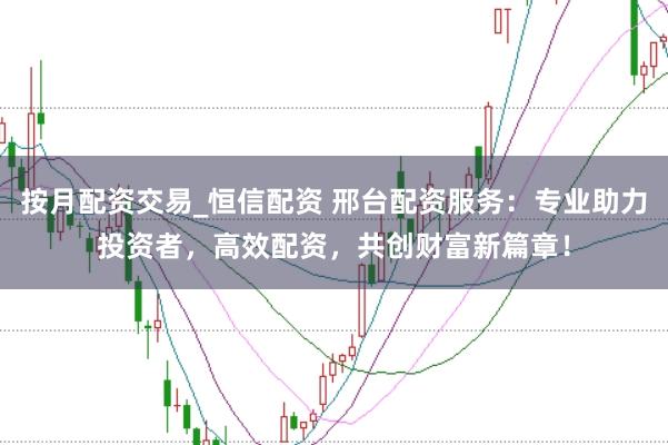 按月配资交易_恒信配资 邢台配资服务：专业助力投资者，高效配资，共创财富新篇章！