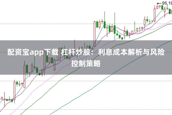 配资宝app下载 杠杆炒股：利息成本解析与风险控制策略