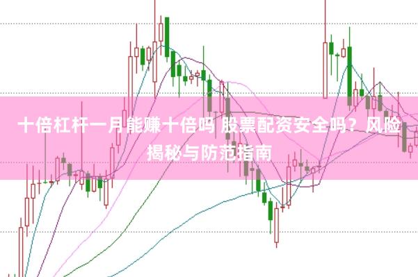 十倍杠杆一月能赚十倍吗 股票配资安全吗？风险揭秘与防范指南
