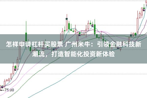 怎样申请杠杆买股票 广州米牛：引领金融科技新潮流，打造智能化投资新体验