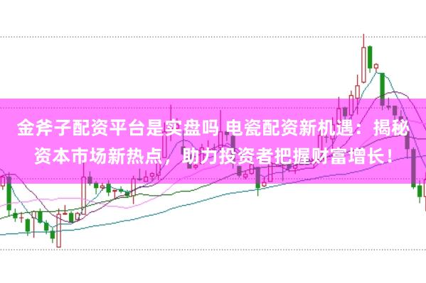 金斧子配资平台是实盘吗 电瓷配资新机遇：揭秘资本市场新热点，助力投资者把握财富增长！