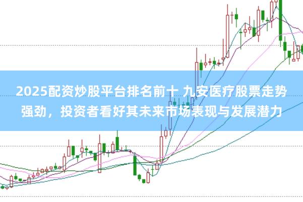 2025配资炒股平台排名前十 九安医疗股票走势强劲，投资者看好其未来市场表现与发展潜力