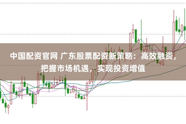 中国配资官网 广东股票配资新策略：高效融资，把握市场机遇，实现投资增值