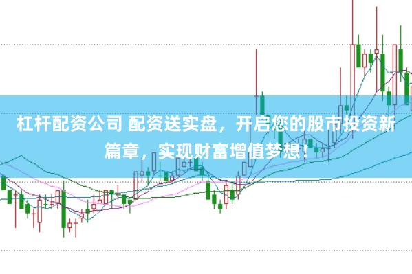 杠杆配资公司 配资送实盘，开启您的股市投资新篇章，实现财富增值梦想！
