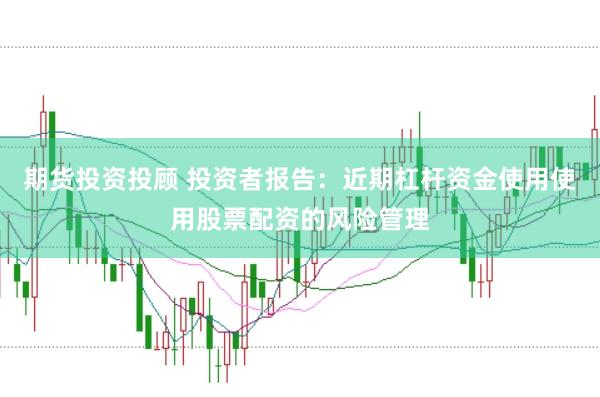 期货投资投顾 投资者报告：近期杠杆资金使用使用股票配资的风险管理