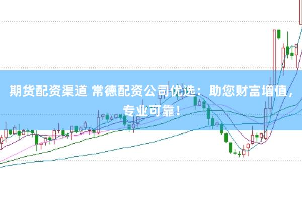 期货配资渠道 常德配资公司优选：助您财富增值，专业可靠！