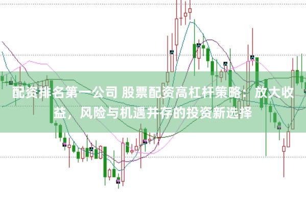 配资排名第一公司 股票配资高杠杆策略：放大收益，风险与机遇并存的投资新选择