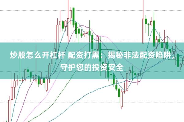 炒股怎么开杠杆 配资打黑：揭秘非法配资陷阱，守护您的投资安全