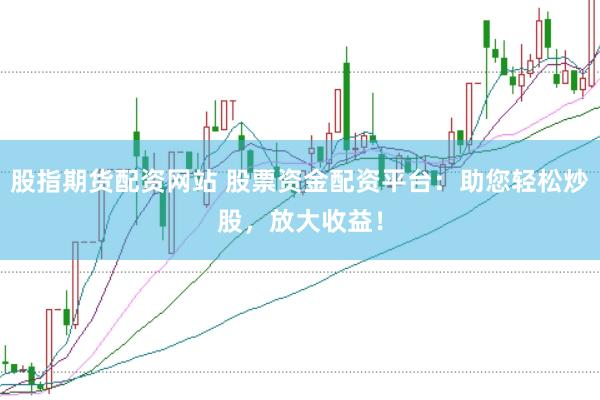 股指期货配资网站 股票资金配资平台：助您轻松炒股，放大收益！