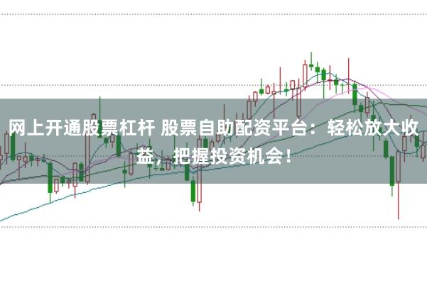 网上开通股票杠杆 股票自助配资平台：轻松放大收益，把握投资机会！