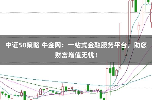 中证50策略 牛金网：一站式金融服务平台，助您财富增值无忧！