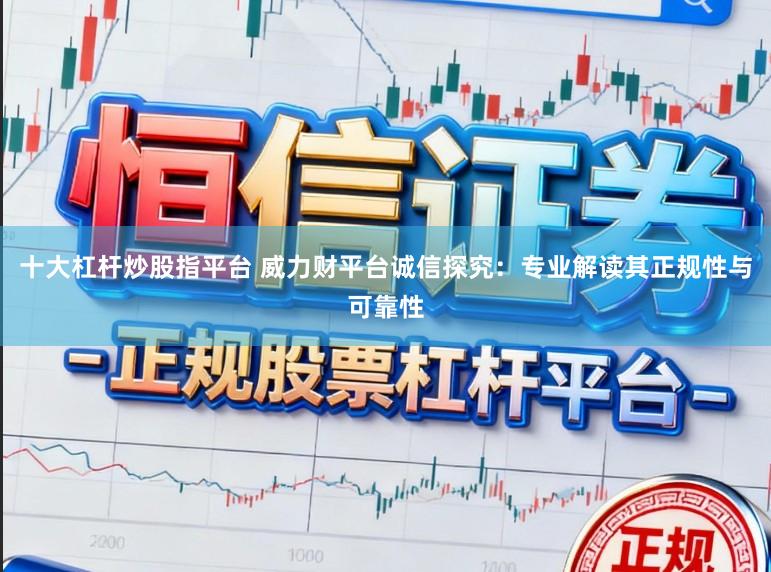 十大杠杆炒股指平台 威力财平台诚信探究：专业解读其正规性与可靠性