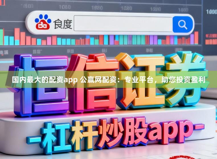 国内最大的配资app 公赢网配资：专业平台，助您投资盈利