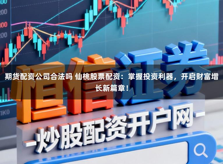 期货配资公司合法吗 仙桃股票配资：掌握投资利器，开启财富增长新篇章！