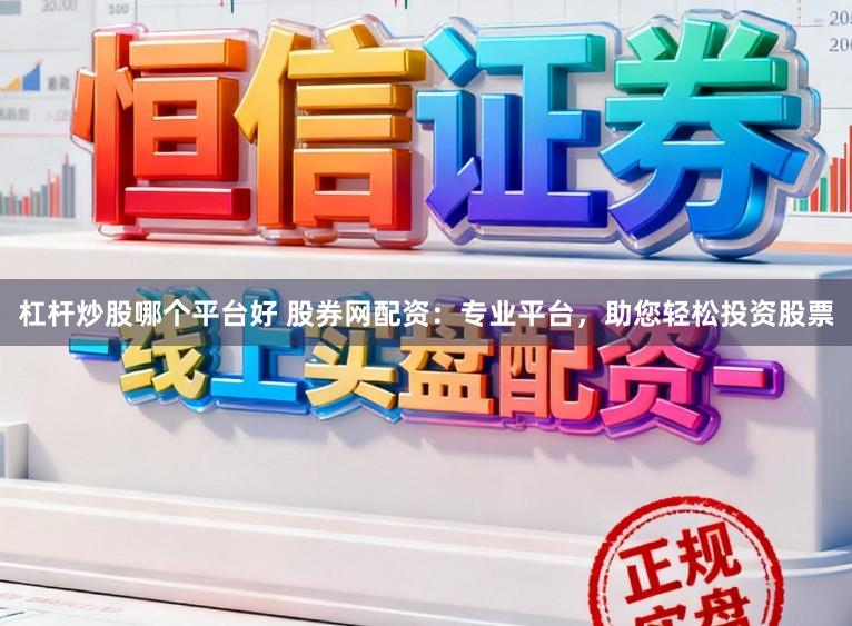 杠杆炒股哪个平台好 股券网配资：专业平台，助您轻松投资股票