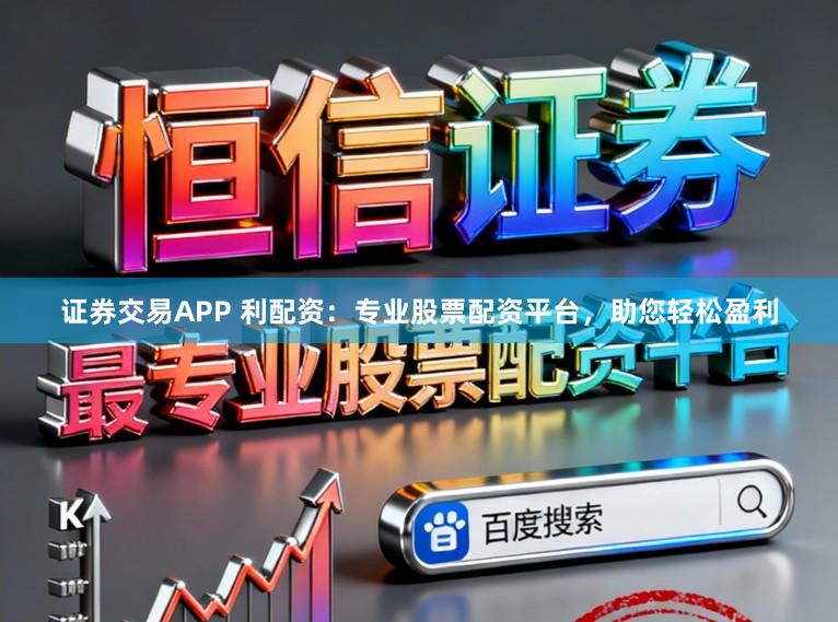 证券交易APP 利配资：专业股票配资平台，助您轻松盈利