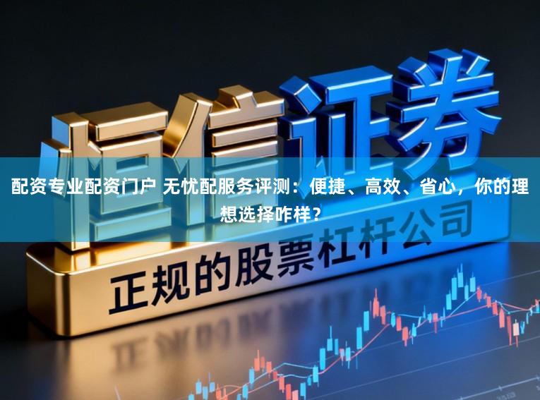 配资专业配资门户 无忧配服务评测：便捷、高效、省心，你的理想选择咋样？