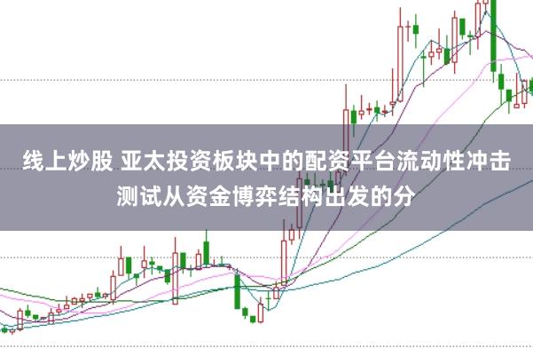 线上炒股 亚太投资板块中的配资平台流动性冲击测试从资金博弈结构出发的分