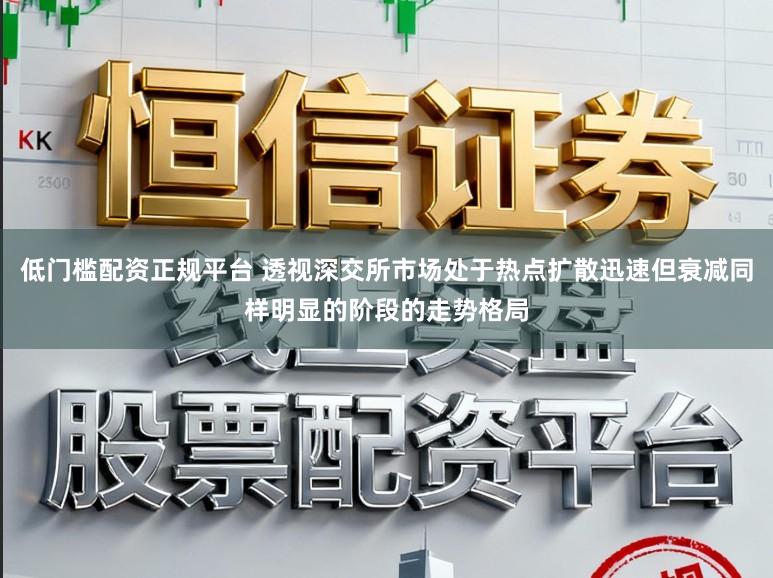 低门槛配资正规平台 透视深交所市场处于热点扩散迅速但衰减同样明显的阶段的走势格局