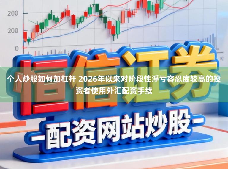 个人炒股如何加杠杆 2026年以来对阶段性浮亏容忍度较高的投资者使用外汇配资手续