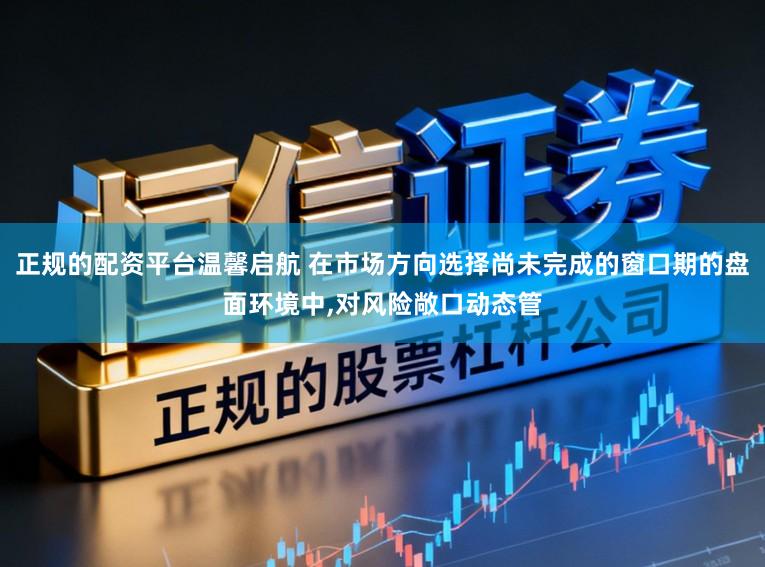 正规的配资平台温馨启航 在市场方向选择尚未完成的窗口期的盘面环境中,对风险敞口动态管