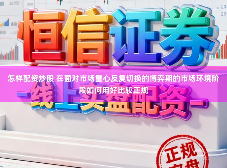 怎样配资炒股 在面对市场重心反复切换的博弈期的市场环境阶段如何用好比较正规