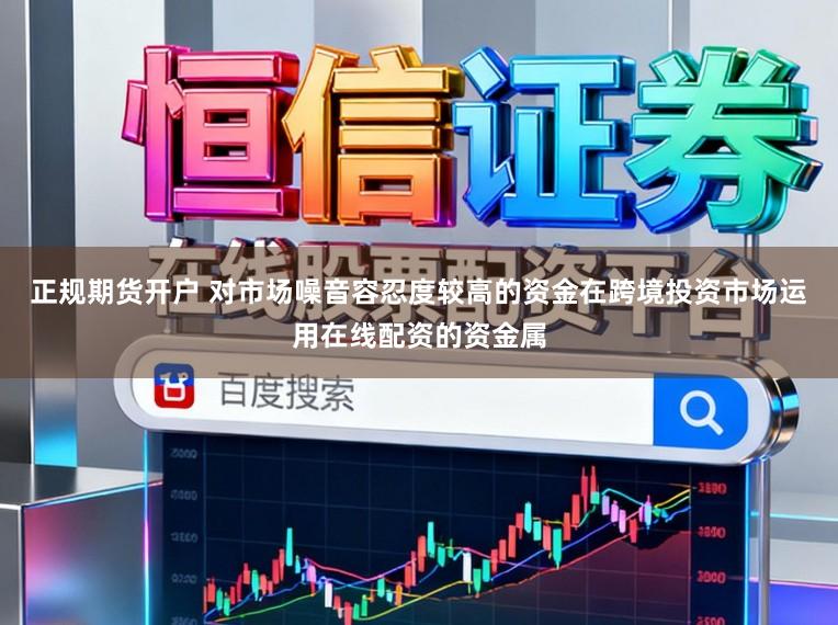 正规期货开户 对市场噪音容忍度较高的资金在跨境投资市场运用在线配资的资金属