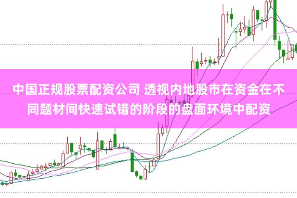 中国正规股票配资公司 透视内地股市在资金在不同题材间快速试错的阶段的盘面环境中配资