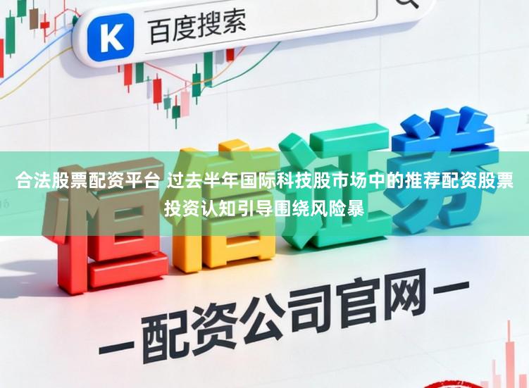 合法股票配资平台 过去半年国际科技股市场中的推荐配资股票投资认知引导围绕风险暴