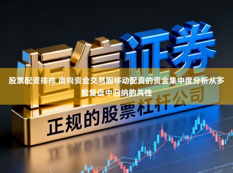股票配资排排 南向资金交易圈移动配资的资金集中度分析从多轮复盘中归纳的共性