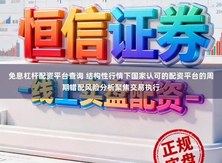 免息杠杆配资平台查询 结构性行情下国家认可的配资平台的周期错配风险分析聚焦交易执行