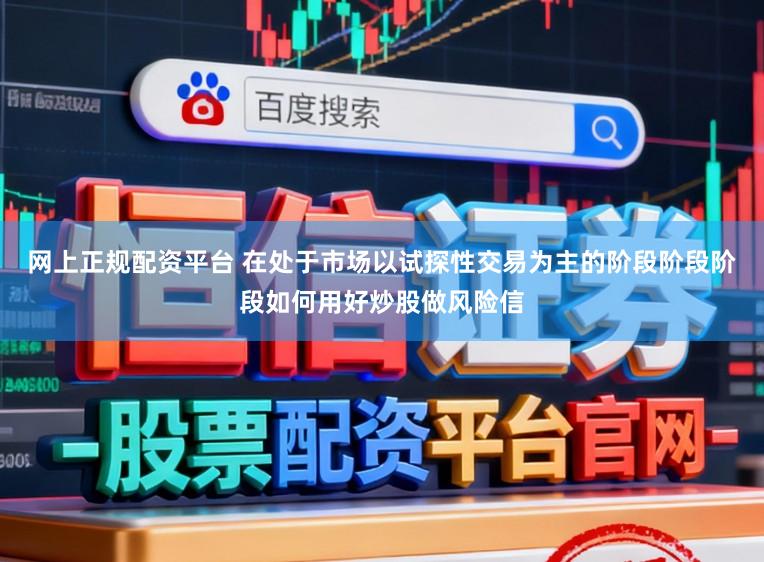网上正规配资平台 在处于市场以试探性交易为主的阶段阶段阶段如何用好炒股做风险信