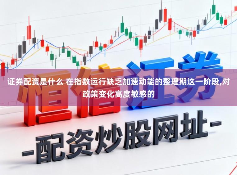 证券配资是什么 在指数运行缺乏加速动能的整理期这一阶段,对政策变化高度敏感的
