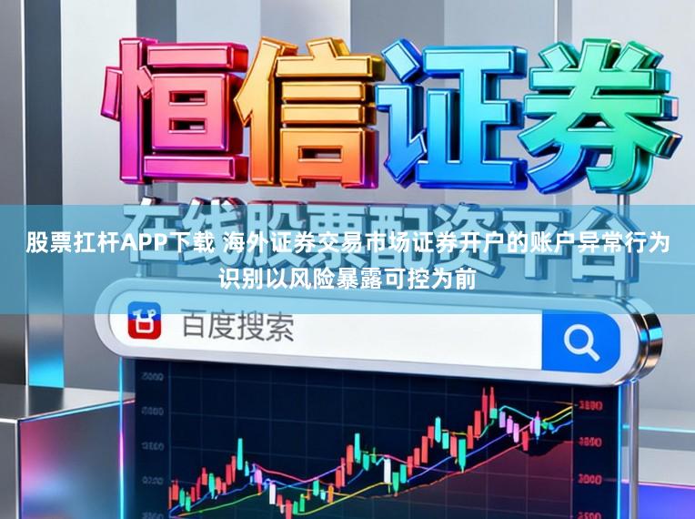 股票扛杆APP下载 海外证券交易市场证券开户的账户异常行为识别以风险暴露可控为前
