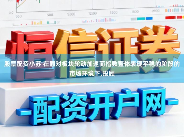 股票配资小苏 在面对板块轮动加速而指数整体表现平稳的阶段的市场环境下,投顾