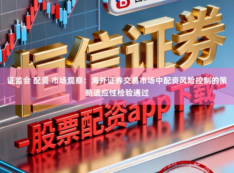证监会 配资 市场观察：海外证券交易市场中配资风险控制的策略适应性检验通过