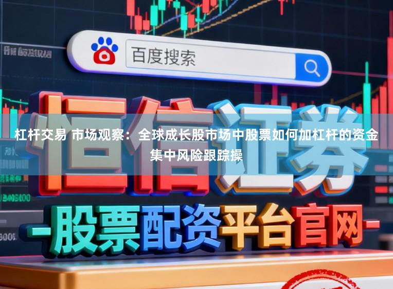 杠杆交易 市场观察：全球成长股市场中股票如何加杠杆的资金集中风险跟踪操