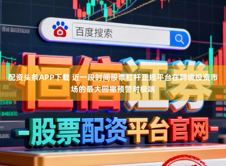 配资头条APP下载 近一段时间股票杠杆正规平台在跨境投资市场的最大回撤预警对极端
