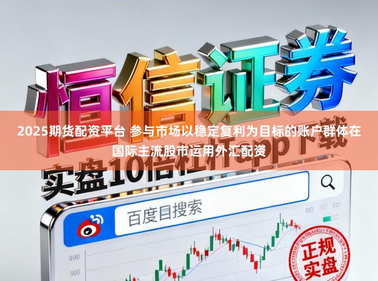 2025期货配资平台 参与市场以稳定复利为目标的账户群体在国际主流股市运用外汇配资