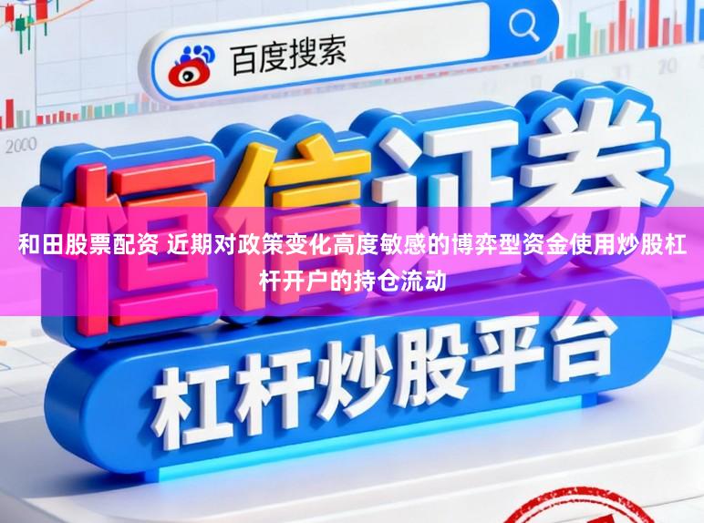 和田股票配资 近期对政策变化高度敏感的博弈型资金使用炒股杠杆开户的持仓流动