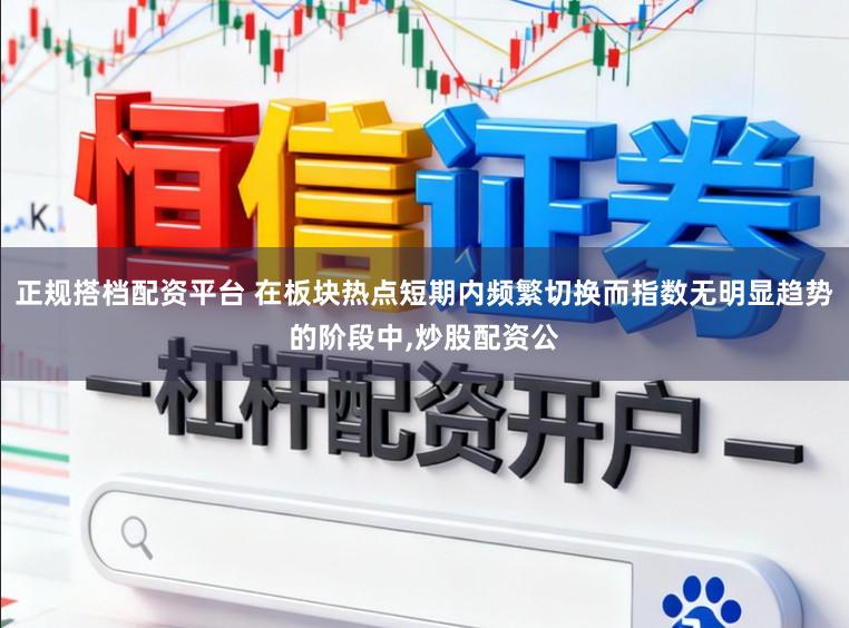 正规搭档配资平台 在板块热点短期内频繁切换而指数无明显趋势的阶段中,炒股配资公