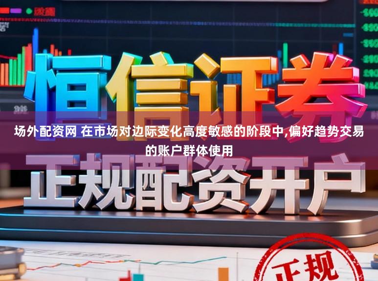 场外配资网 在市场对边际变化高度敏感的阶段中,偏好趋势交易的账户群体使用