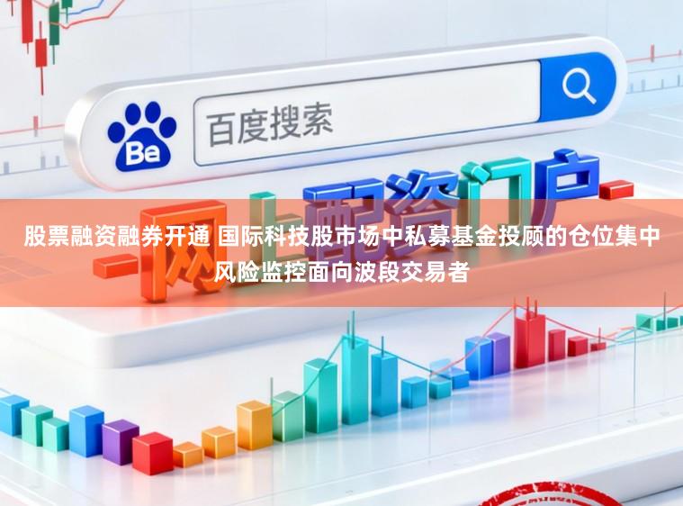 股票融资融券开通 国际科技股市场中私募基金投顾的仓位集中风险监控面向波段交易者