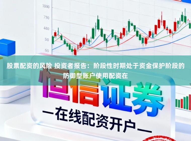 股票配资的风险 投资者报告：阶段性时期处于资金保护阶段的防御型账户使用配资在