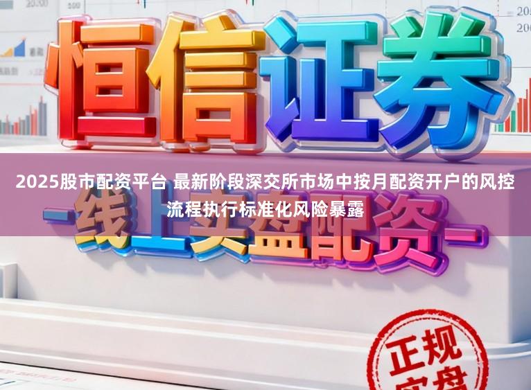 2025股市配资平台 最新阶段深交所市场中按月配资开户的风控流程执行标准化风险暴露