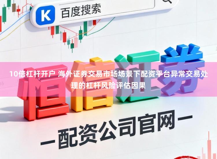 10倍杠杆开户 海外证券交易市场场景下配资平台异常交易处理的杠杆风险评估因果