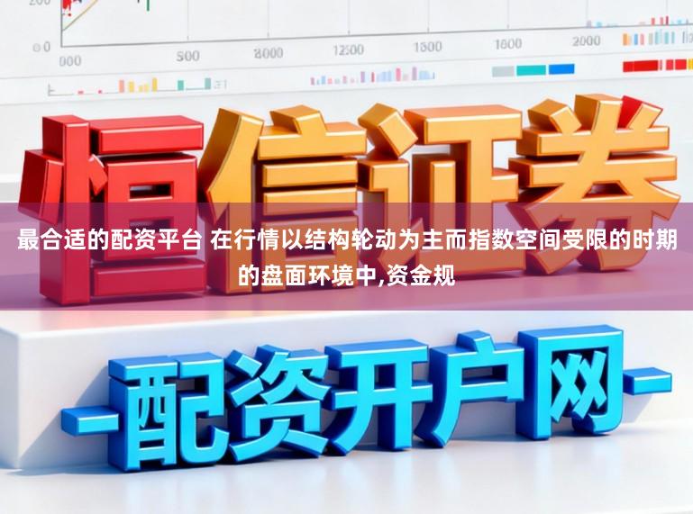 最合适的配资平台 在行情以结构轮动为主而指数空间受限的时期的盘面环境中,资金规
