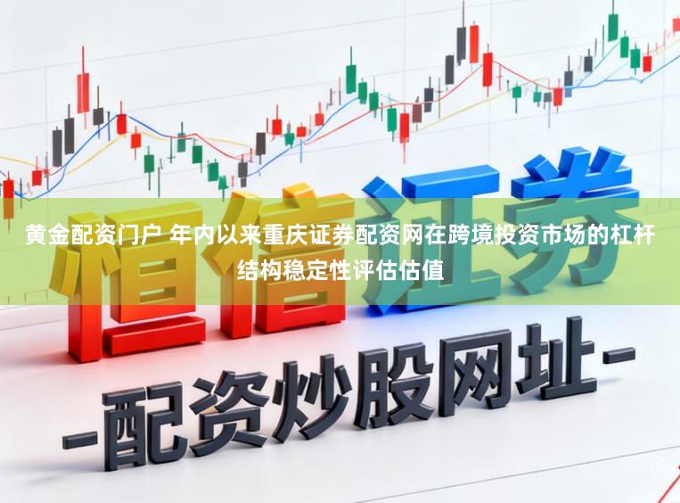 黄金配资门户 年内以来重庆证券配资网在跨境投资市场的杠杆结构稳定性评估估值