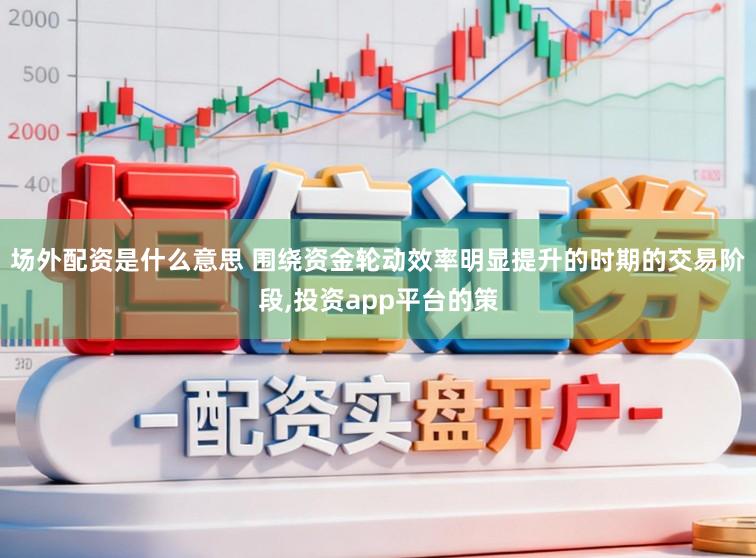 场外配资是什么意思 围绕资金轮动效率明显提升的时期的交易阶段,投资app平台的策