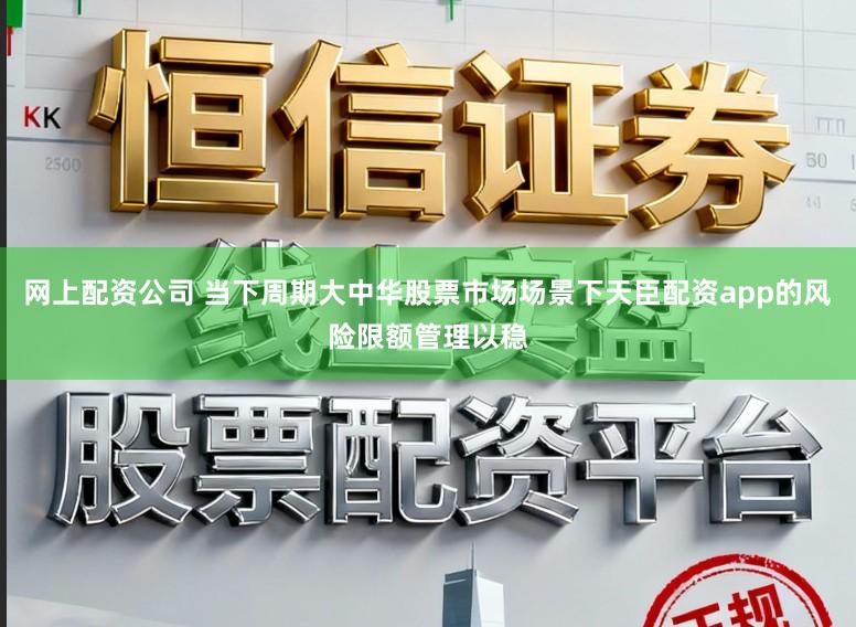 网上配资公司 当下周期大中华股票市场场景下天臣配资app的风险限额管理以稳